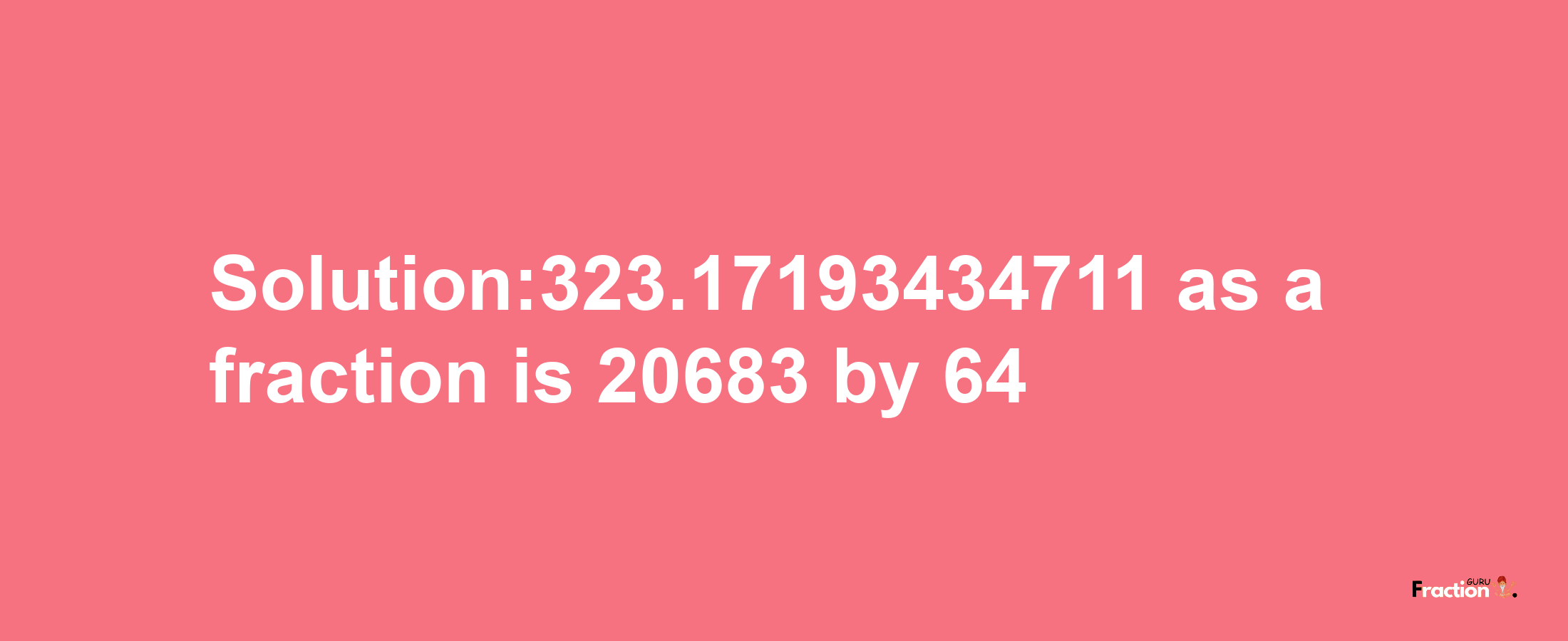 Solution:323.17193434711 as a fraction is 20683/64