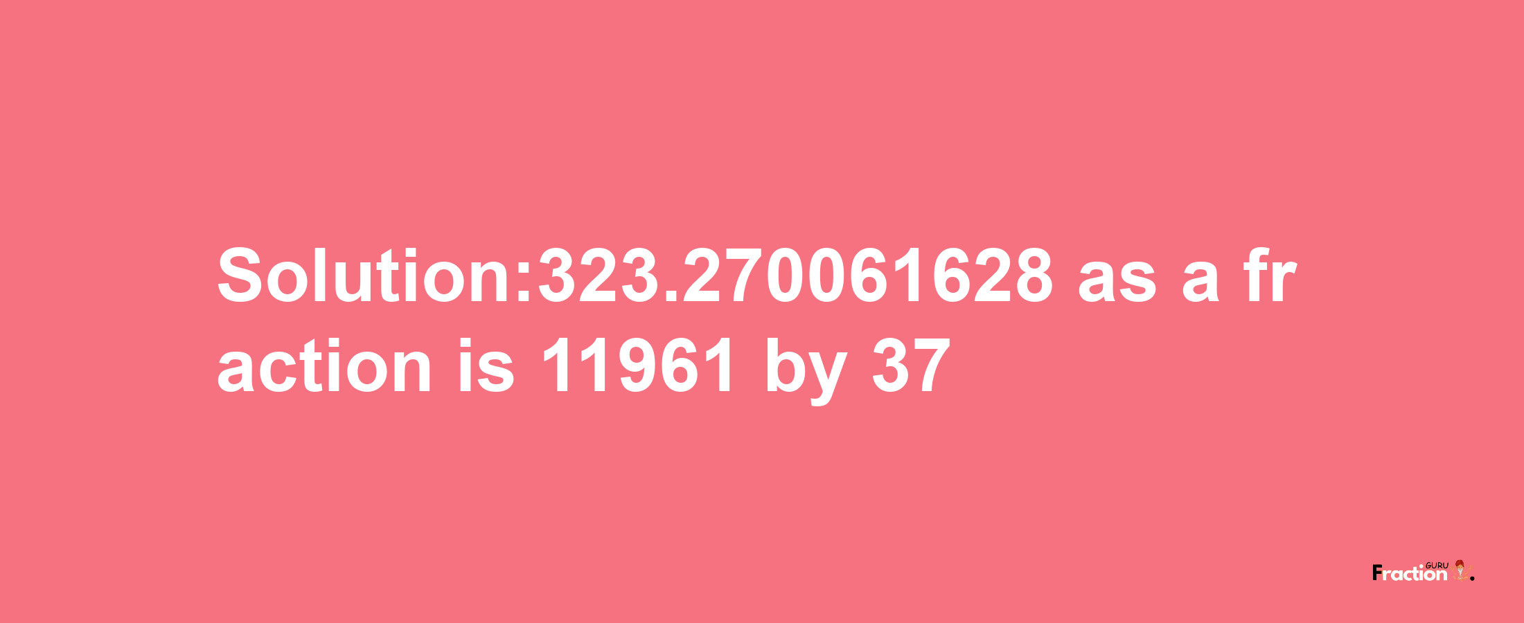 Solution:323.270061628 as a fraction is 11961/37