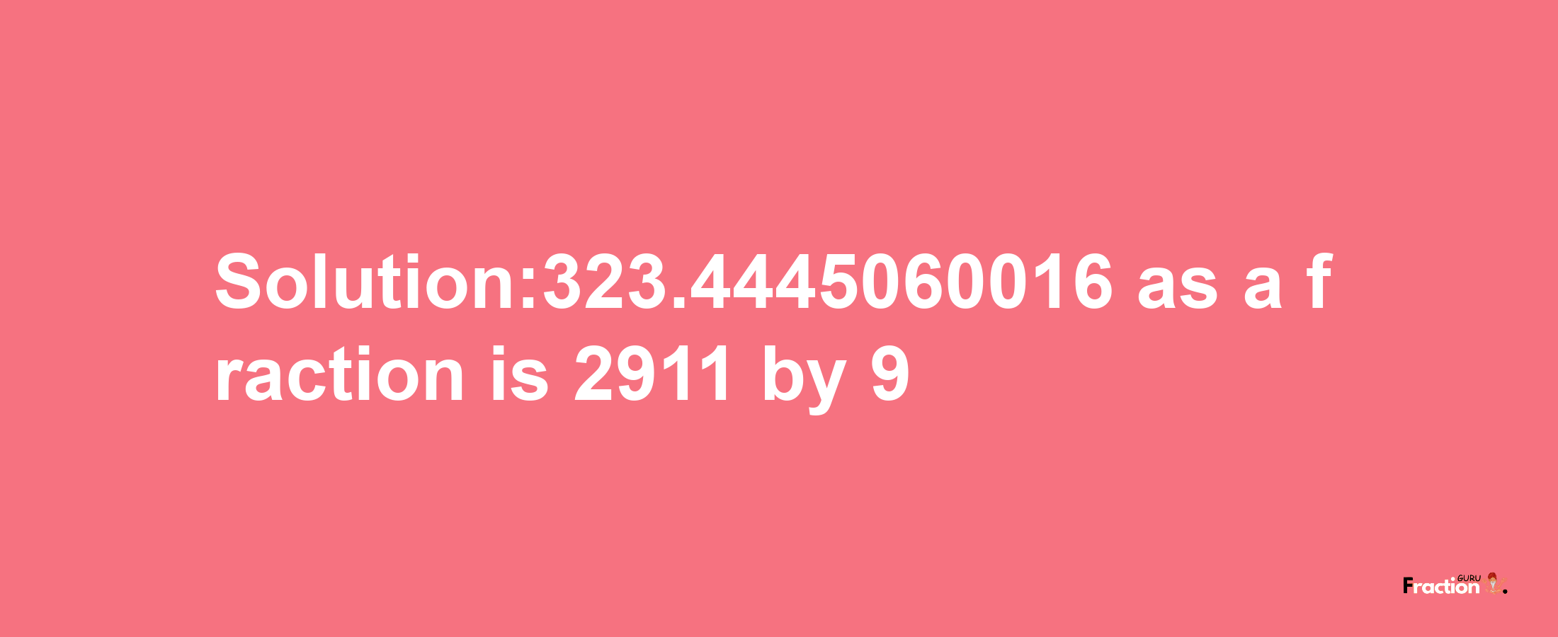 Solution:323.4445060016 as a fraction is 2911/9