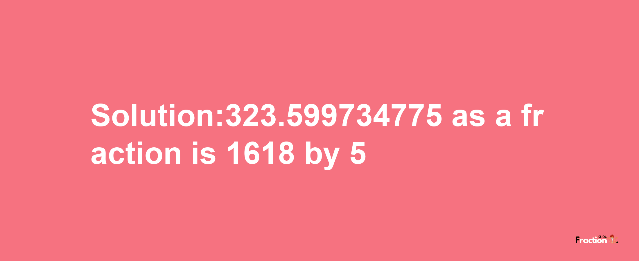 Solution:323.599734775 as a fraction is 1618/5