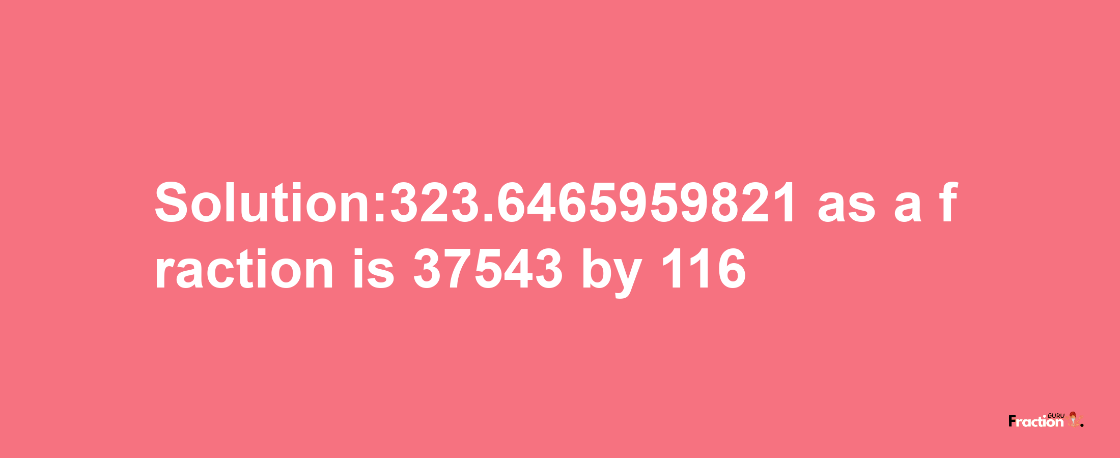 Solution:323.6465959821 as a fraction is 37543/116