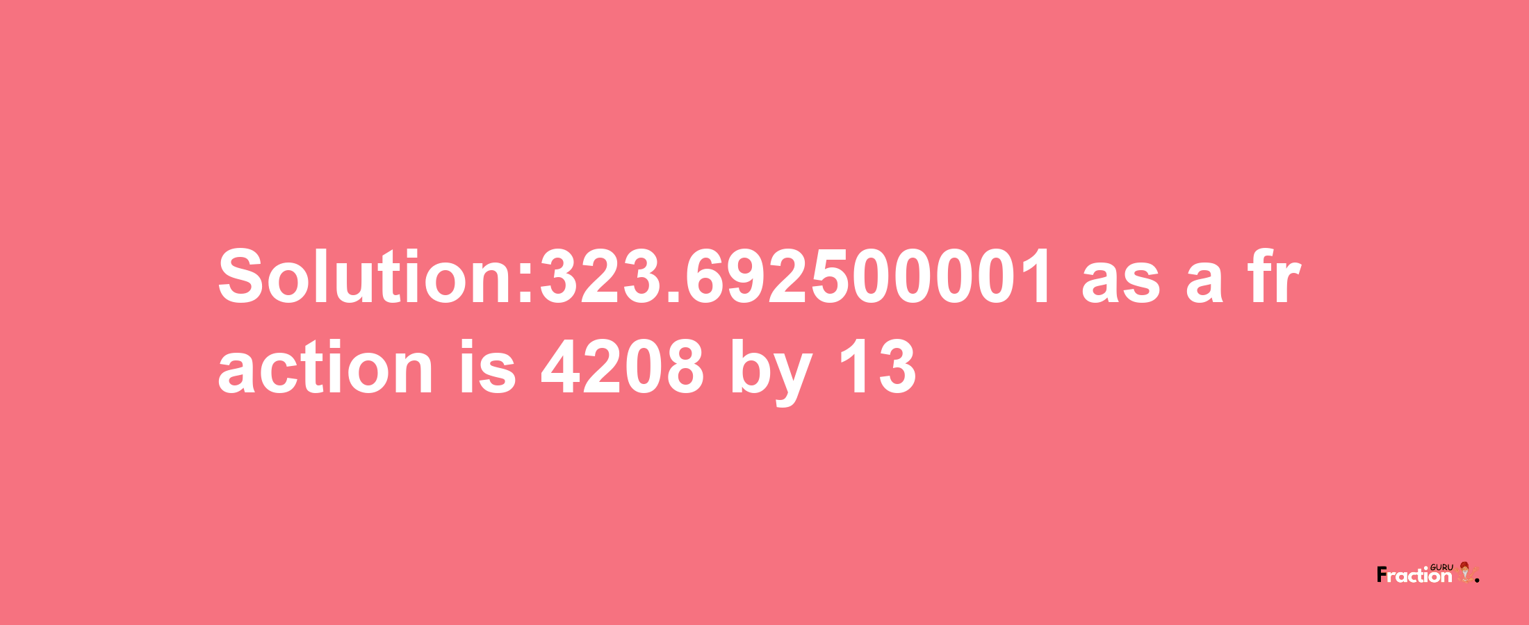 Solution:323.692500001 as a fraction is 4208/13