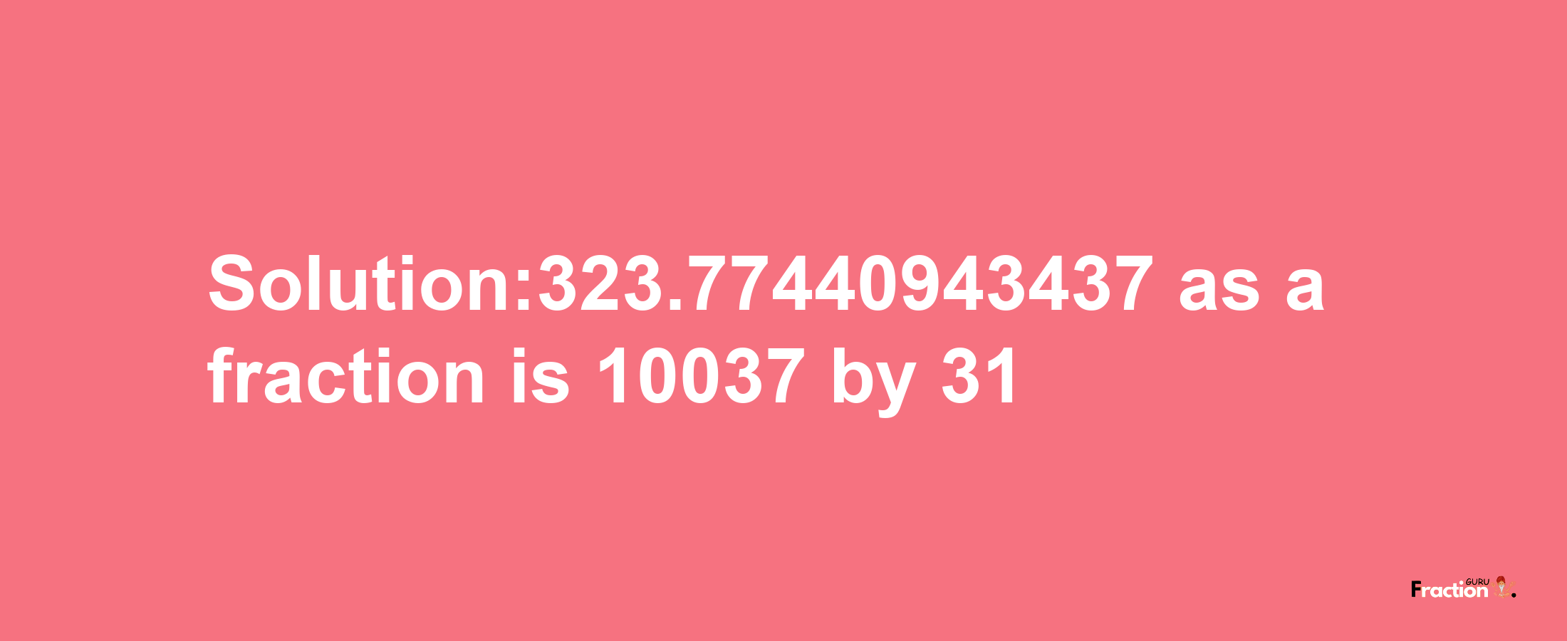 Solution:323.77440943437 as a fraction is 10037/31