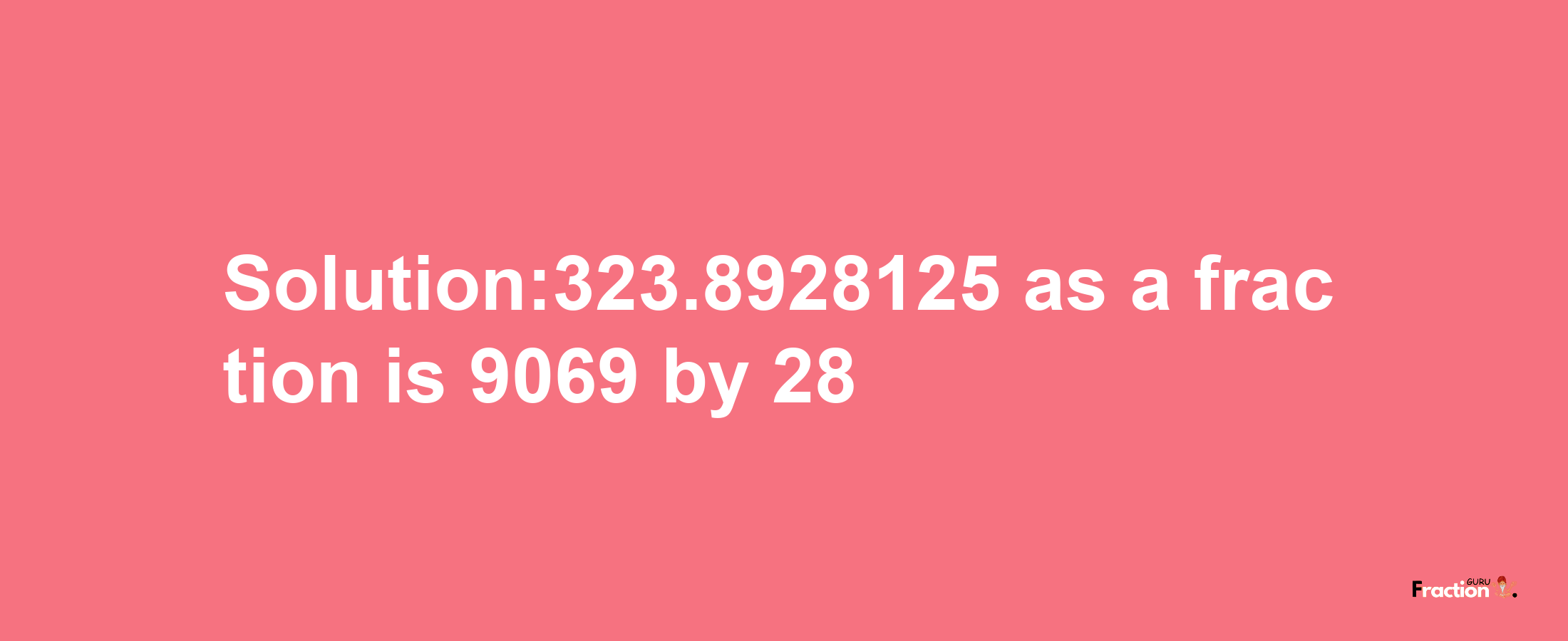 Solution:323.8928125 as a fraction is 9069/28