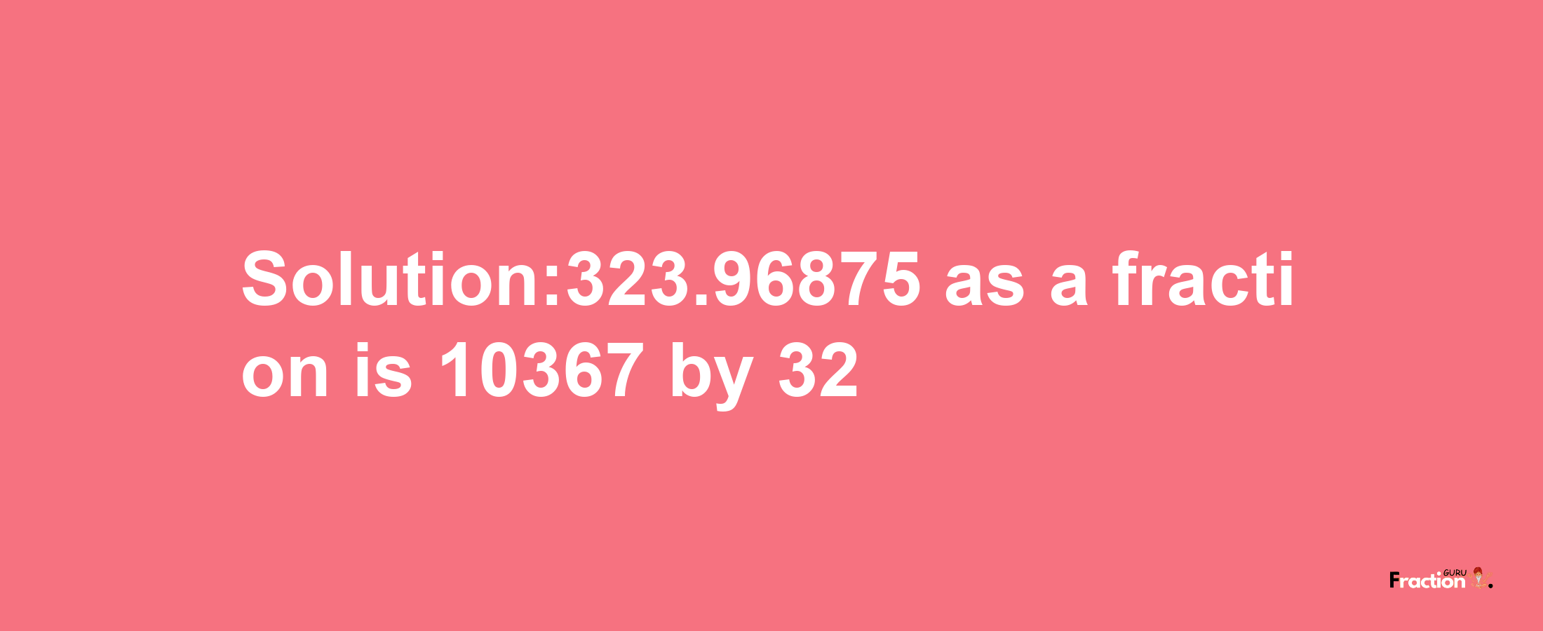 Solution:323.96875 as a fraction is 10367/32