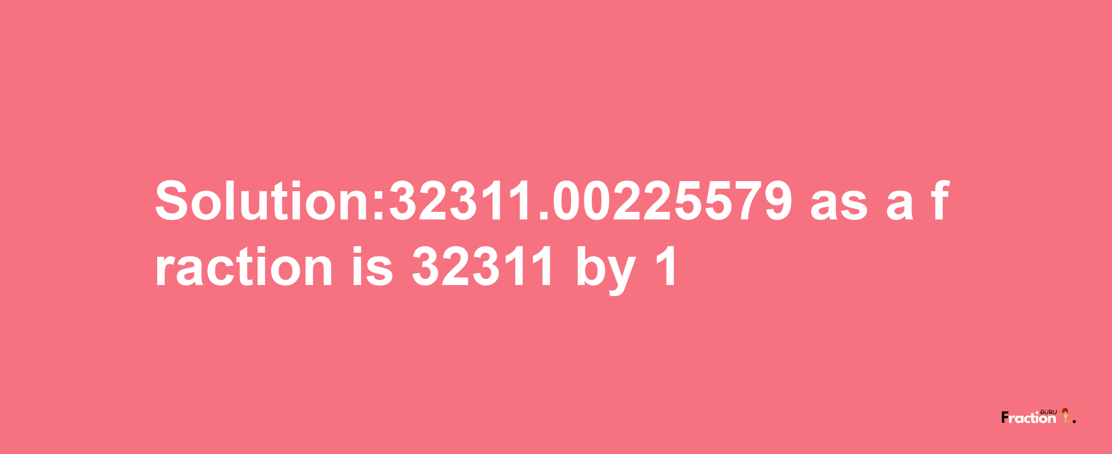 Solution:32311.00225579 as a fraction is 32311/1