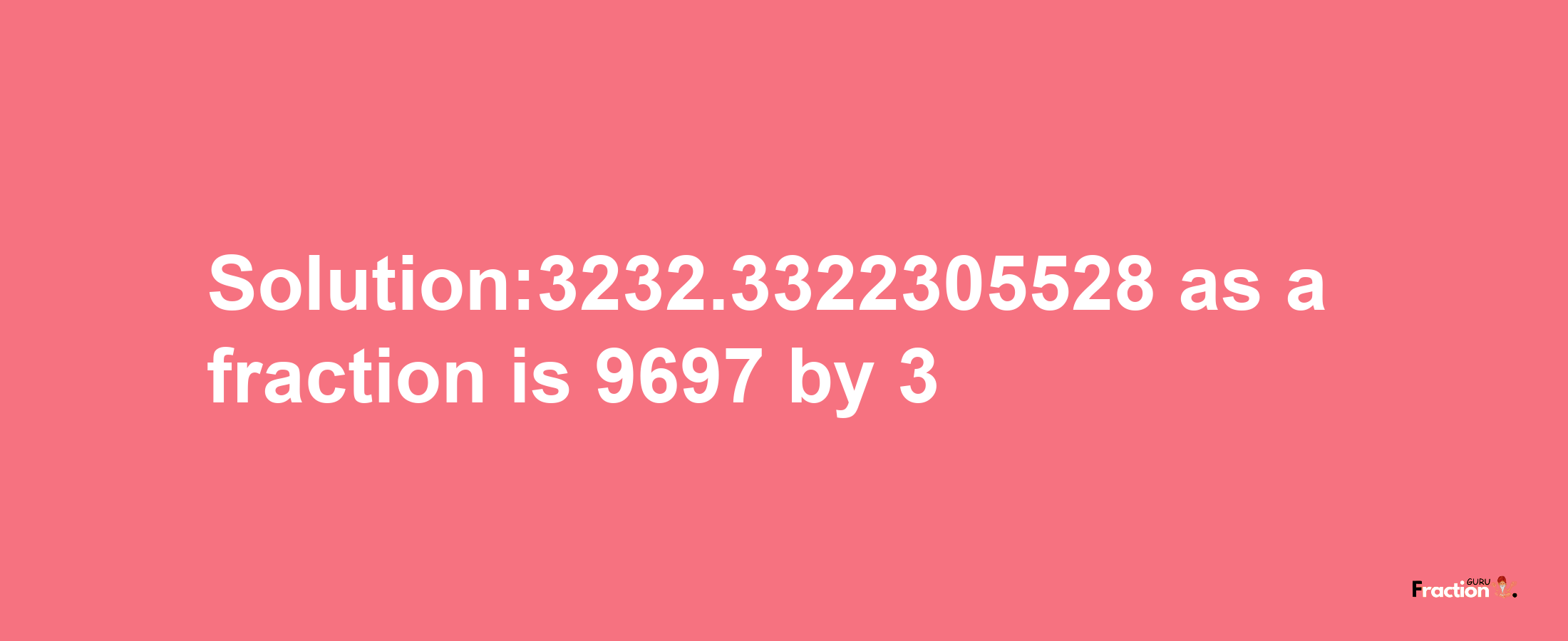 Solution:3232.3322305528 as a fraction is 9697/3