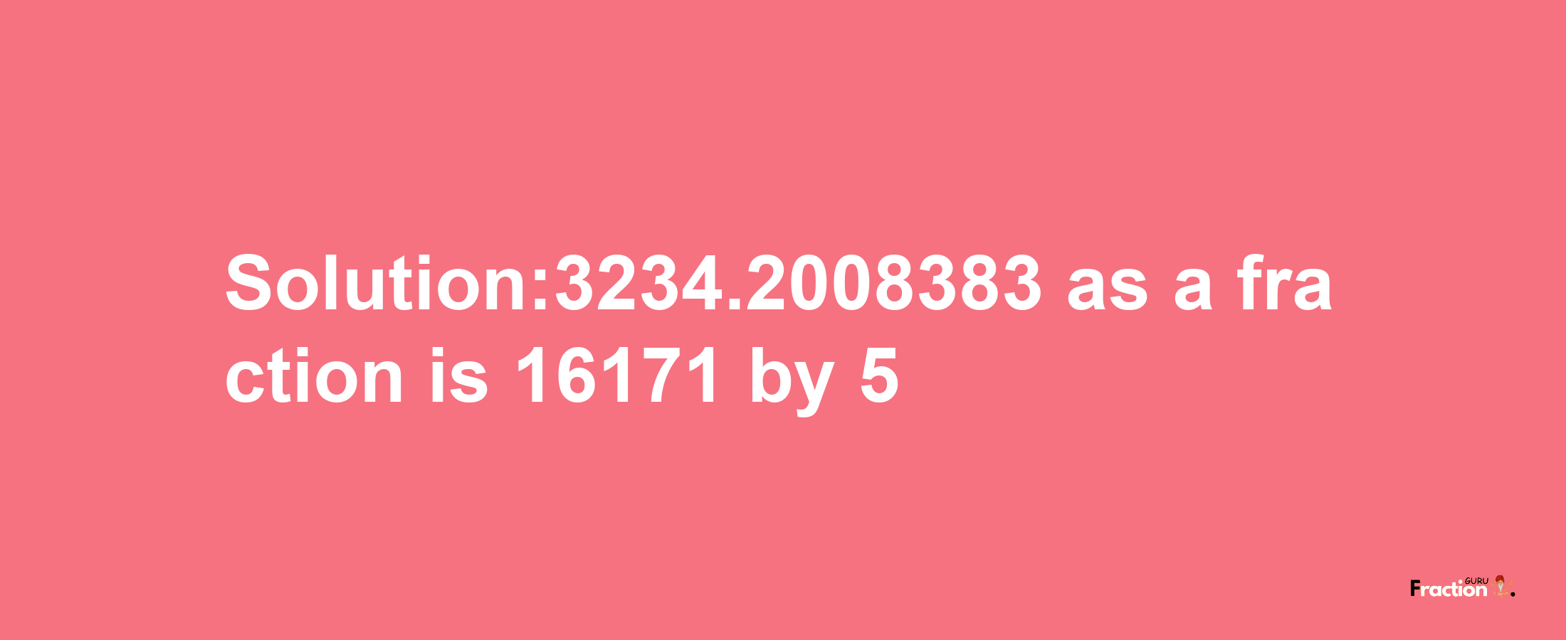 Solution:3234.2008383 as a fraction is 16171/5