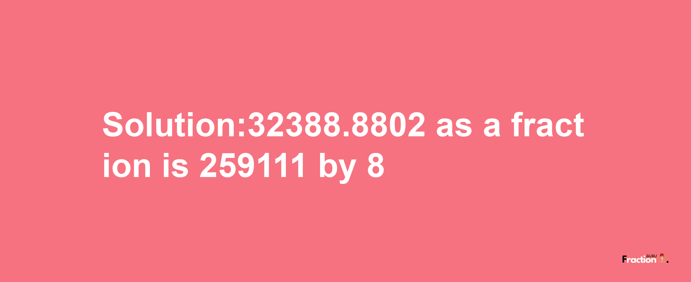 Solution:32388.8802 as a fraction is 259111/8