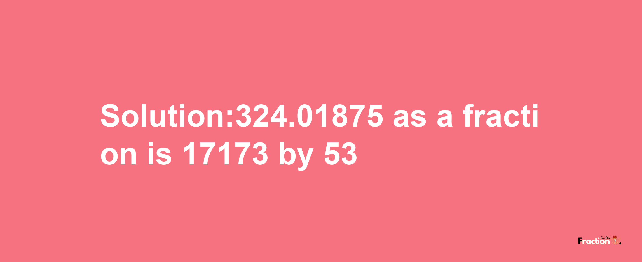 Solution:324.01875 as a fraction is 17173/53