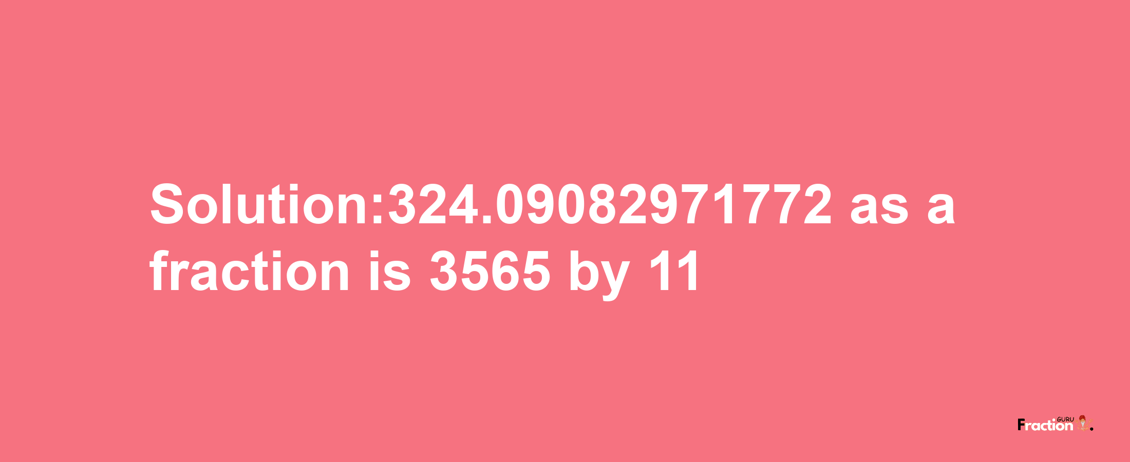 Solution:324.09082971772 as a fraction is 3565/11