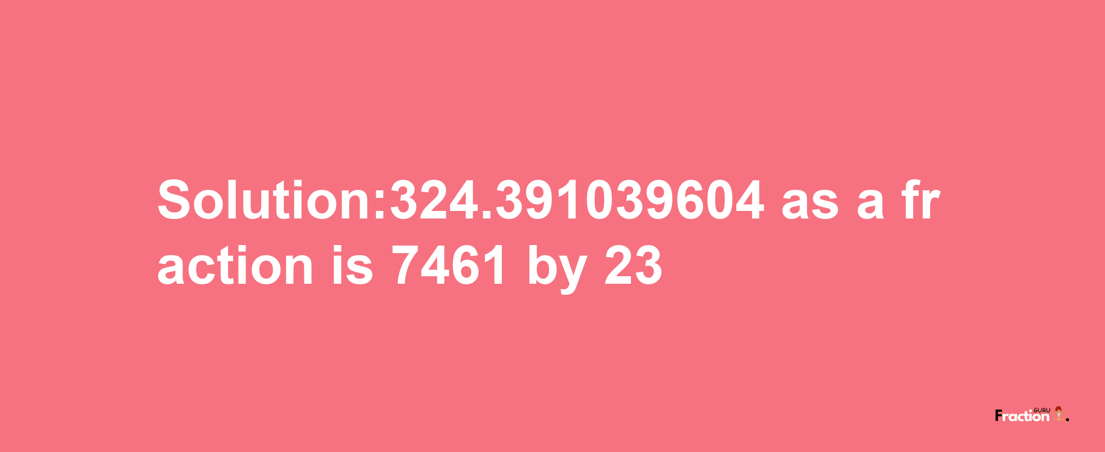 Solution:324.391039604 as a fraction is 7461/23