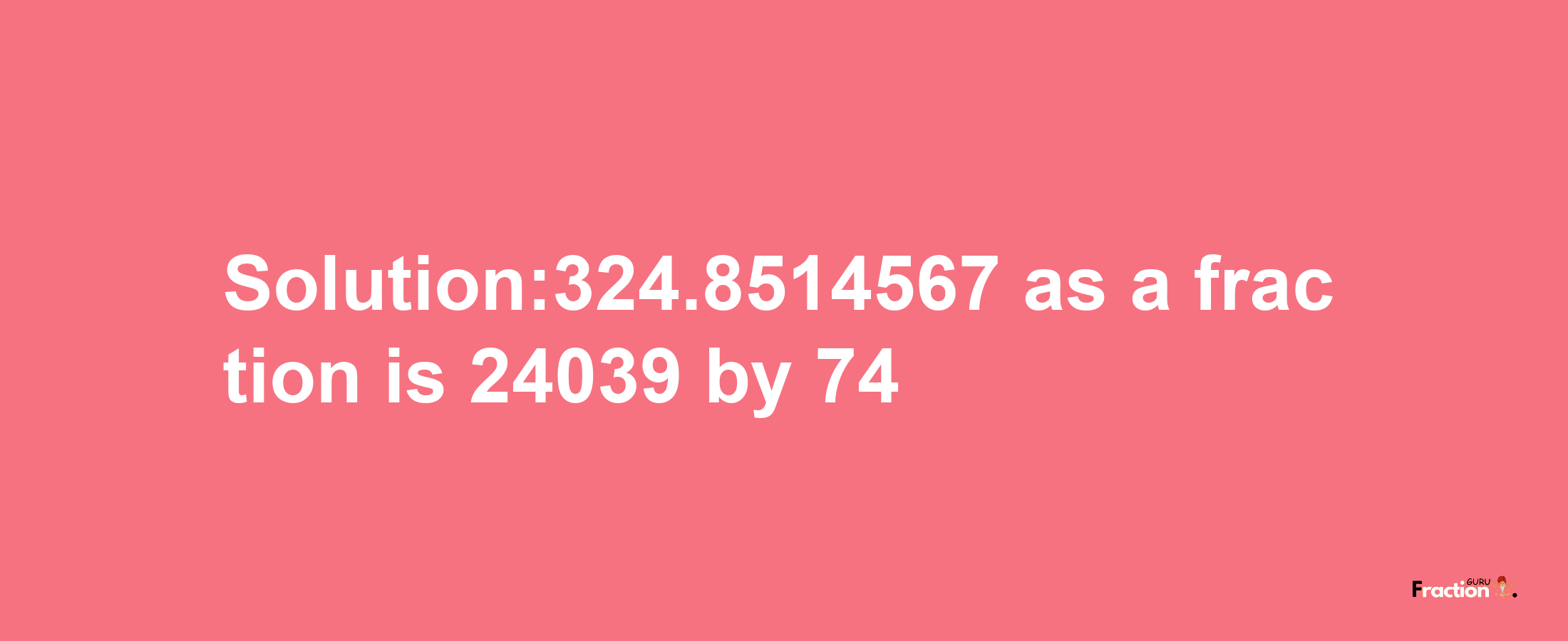 Solution:324.8514567 as a fraction is 24039/74