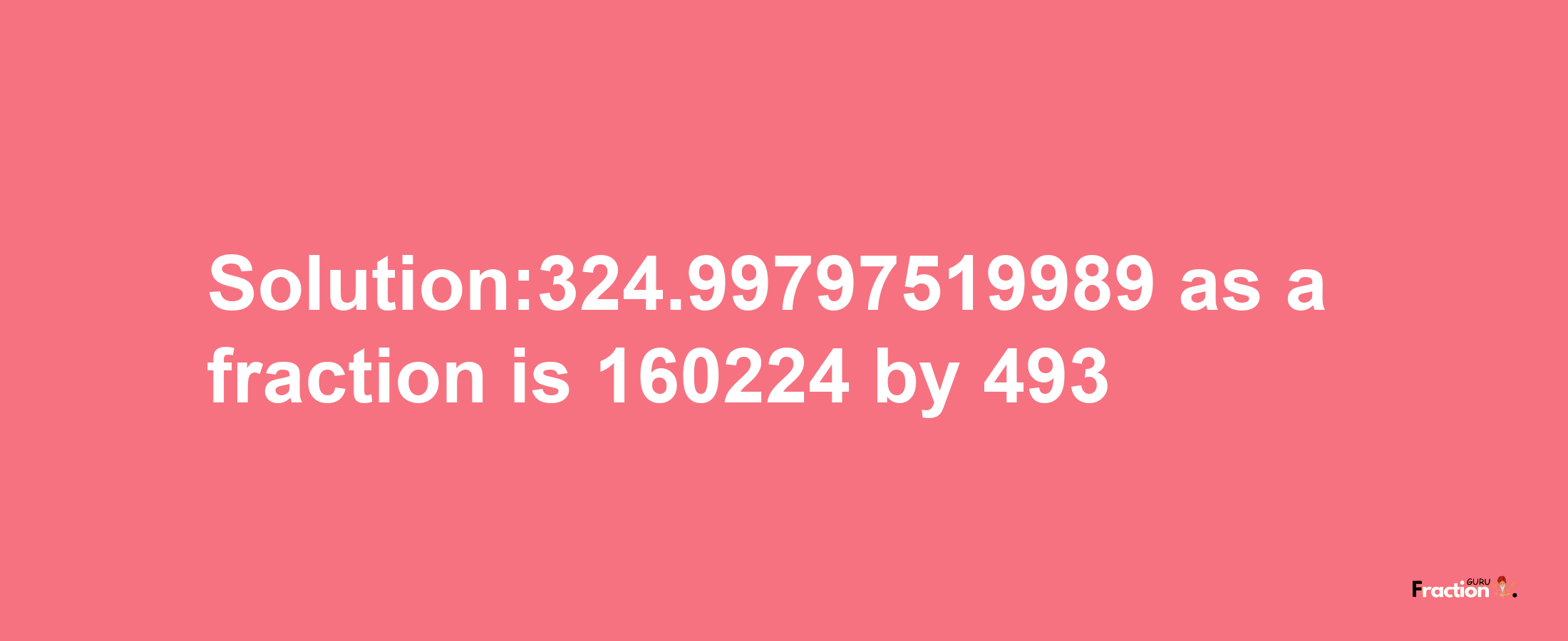 Solution:324.99797519989 as a fraction is 160224/493