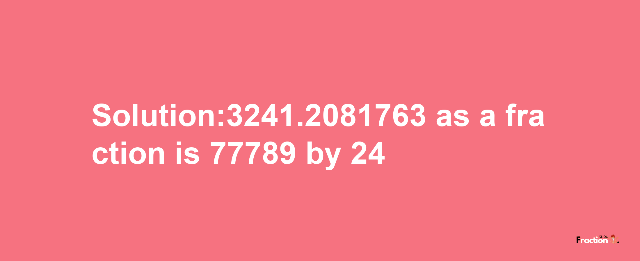 Solution:3241.2081763 as a fraction is 77789/24