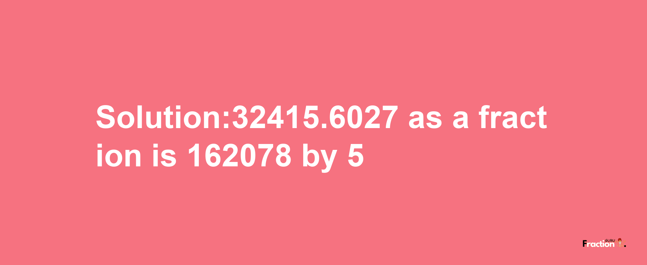 Solution:32415.6027 as a fraction is 162078/5