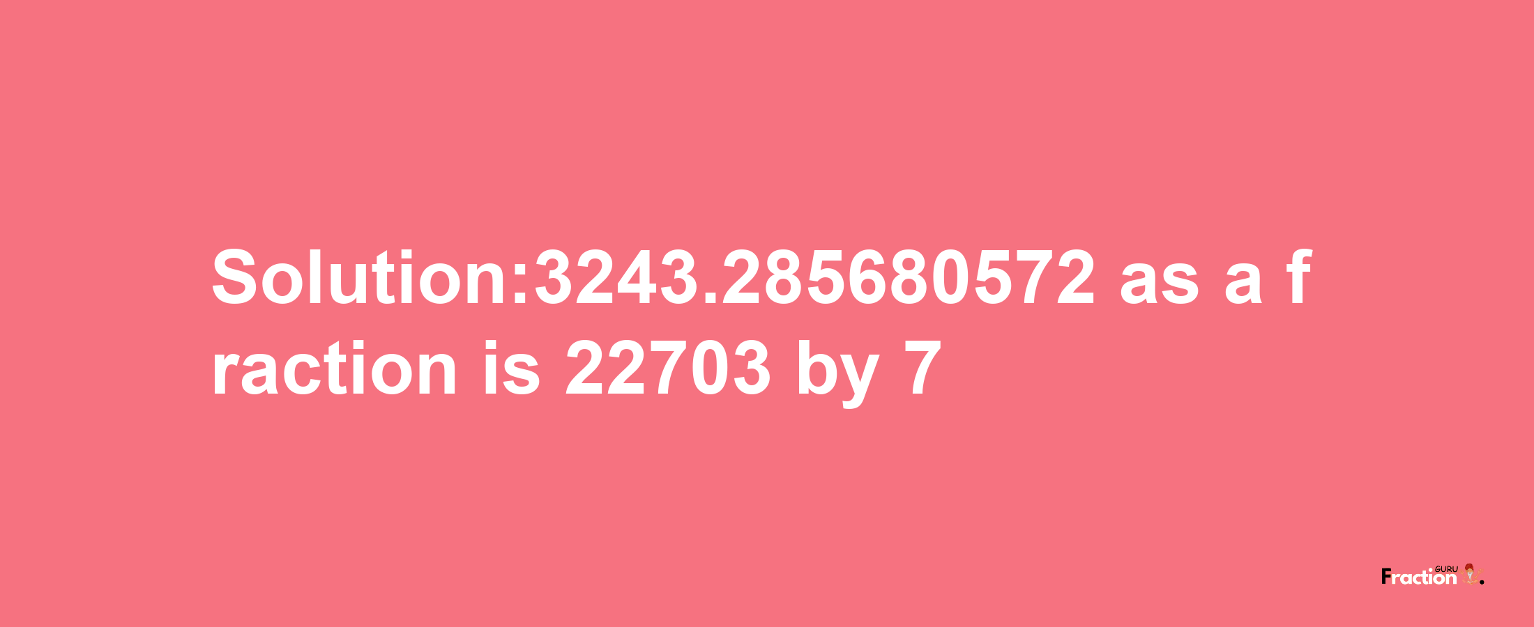 Solution:3243.285680572 as a fraction is 22703/7