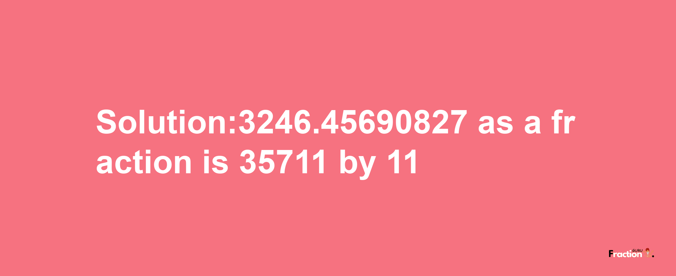 Solution:3246.45690827 as a fraction is 35711/11