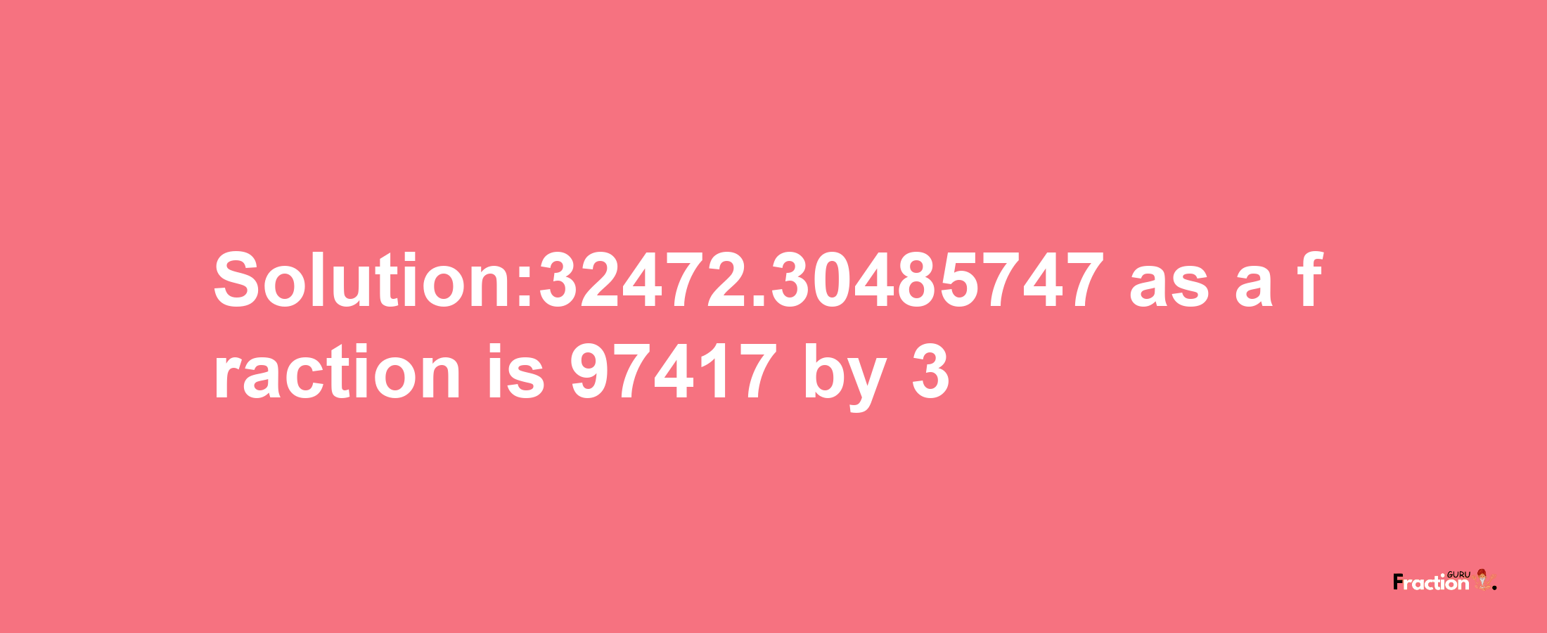 Solution:32472.30485747 as a fraction is 97417/3