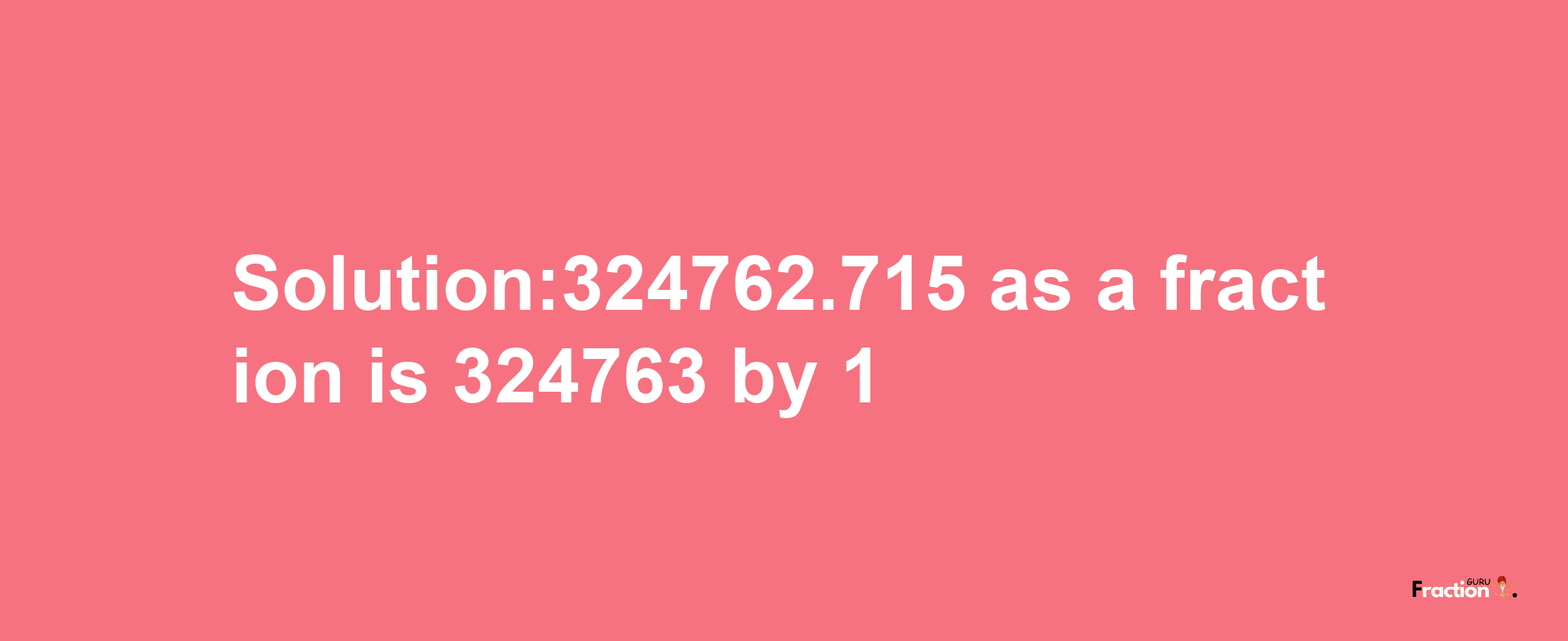 Solution:324762.715 as a fraction is 324763/1