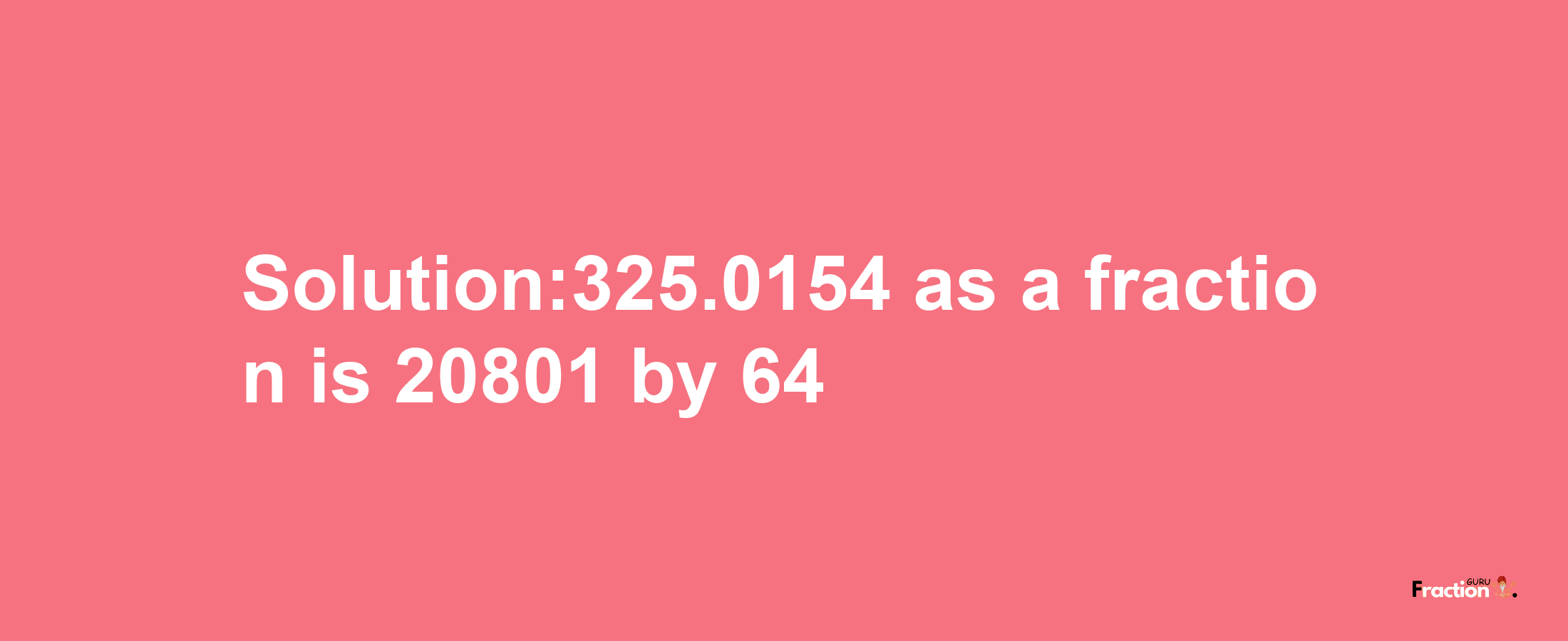 Solution:325.0154 as a fraction is 20801/64