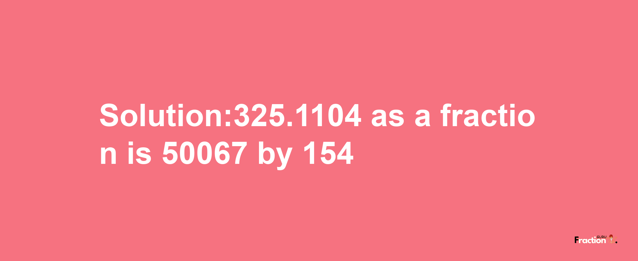 Solution:325.1104 as a fraction is 50067/154