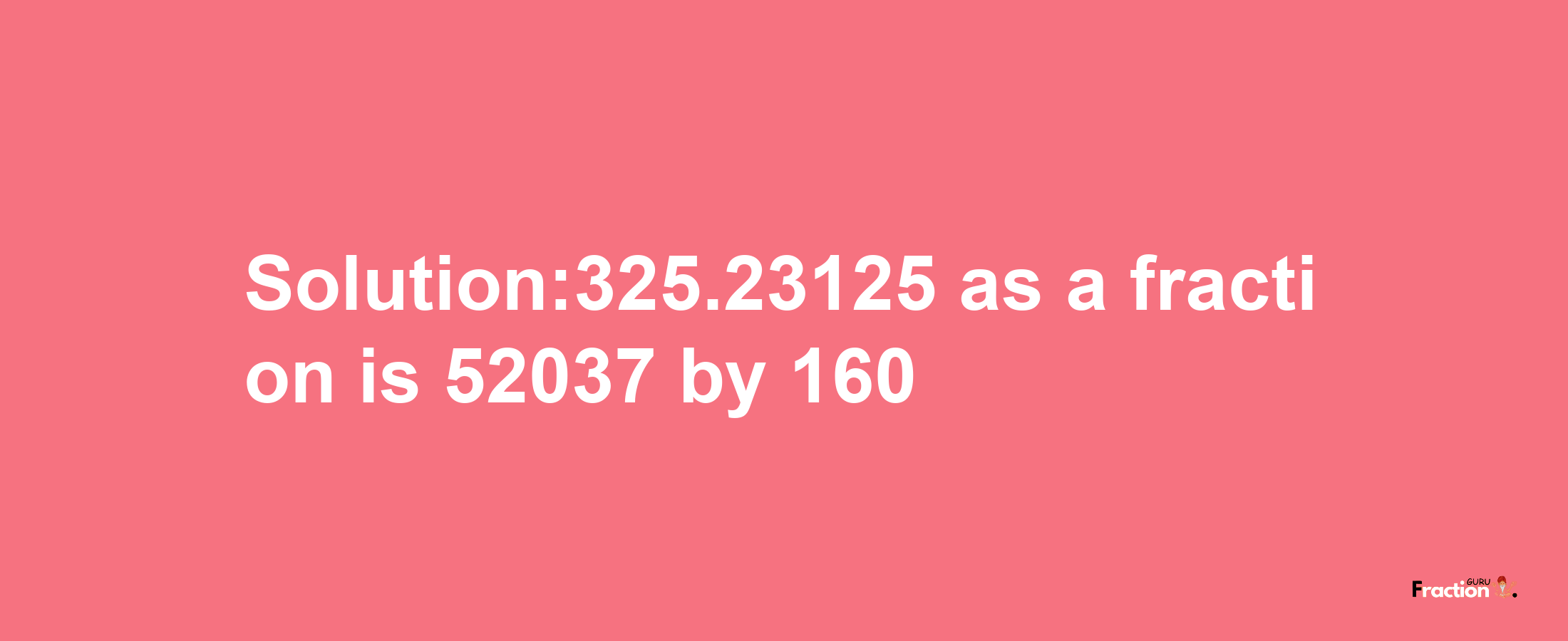 Solution:325.23125 as a fraction is 52037/160