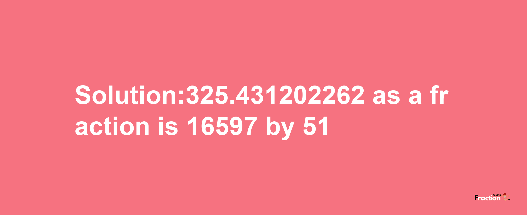 Solution:325.431202262 as a fraction is 16597/51