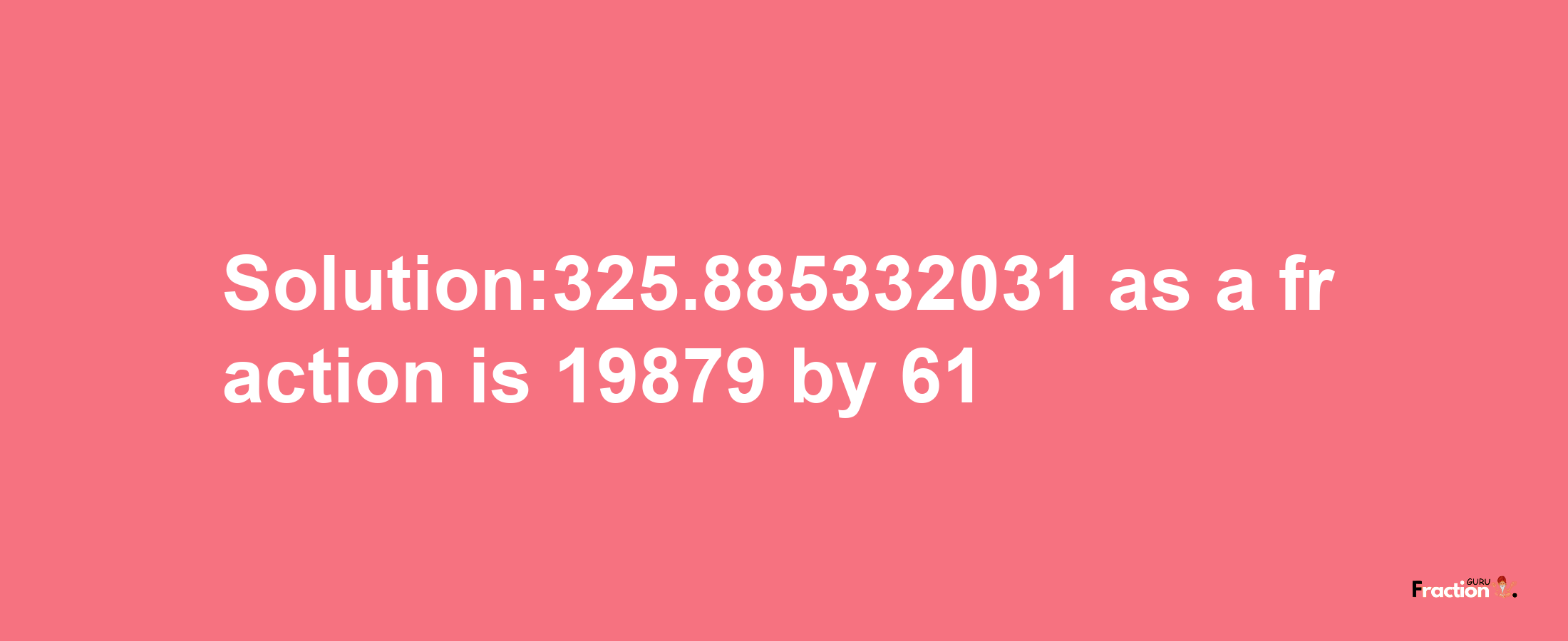 Solution:325.885332031 as a fraction is 19879/61