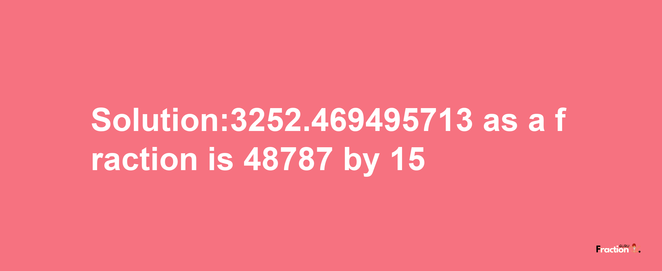 Solution:3252.469495713 as a fraction is 48787/15