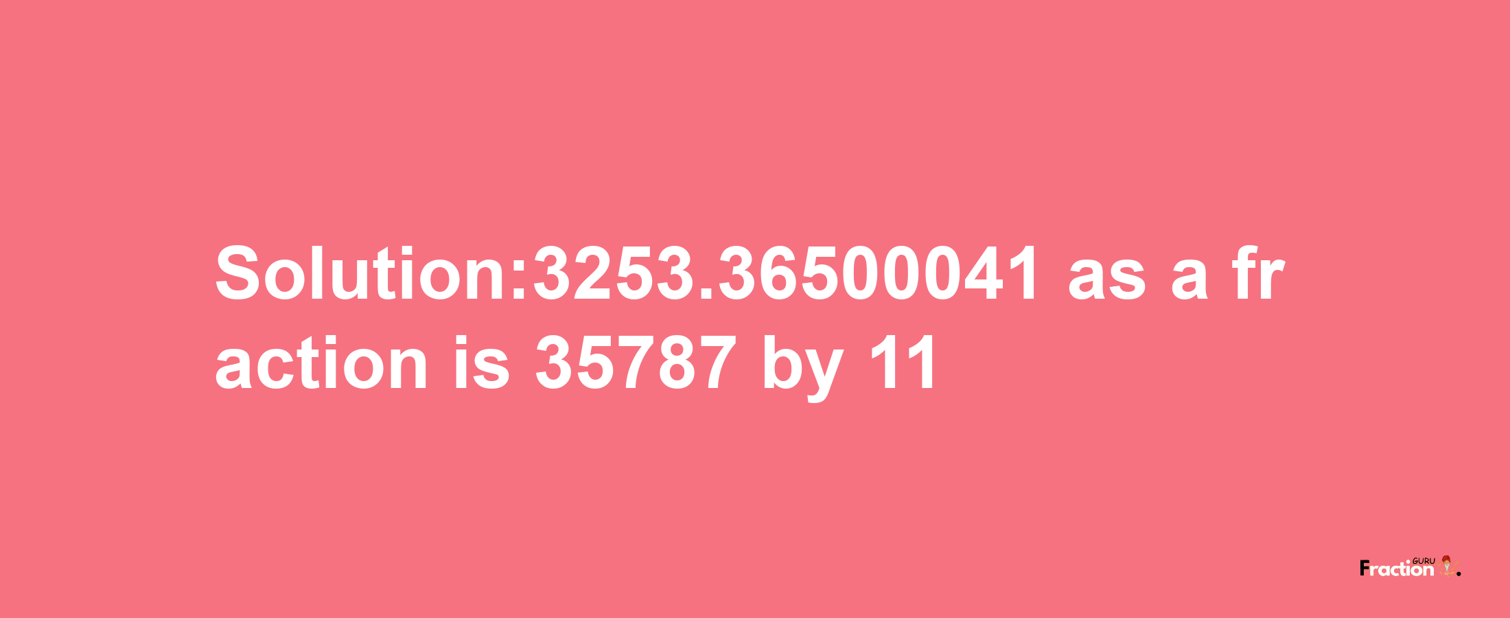 Solution:3253.36500041 as a fraction is 35787/11