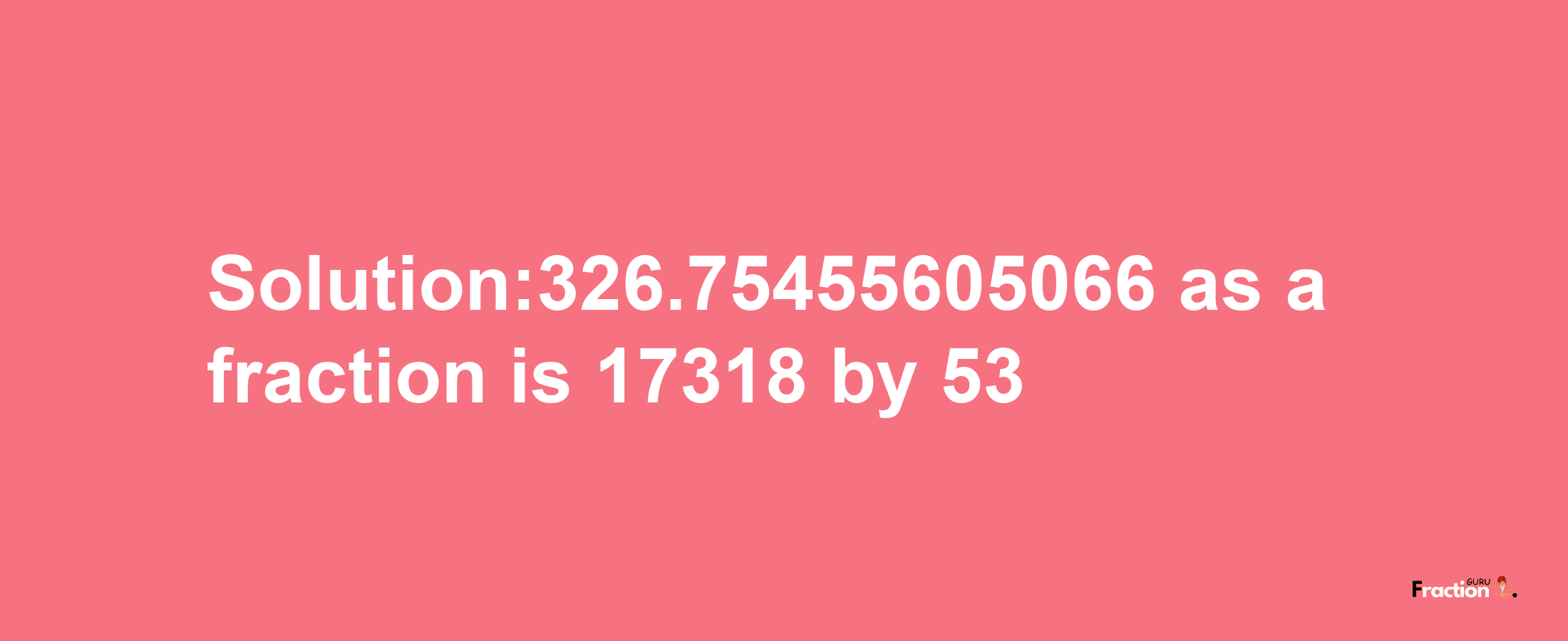 Solution:326.75455605066 as a fraction is 17318/53