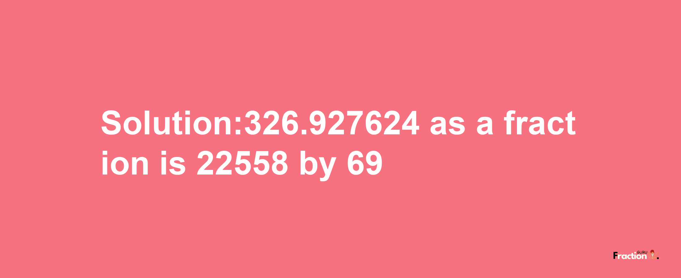 Solution:326.927624 as a fraction is 22558/69