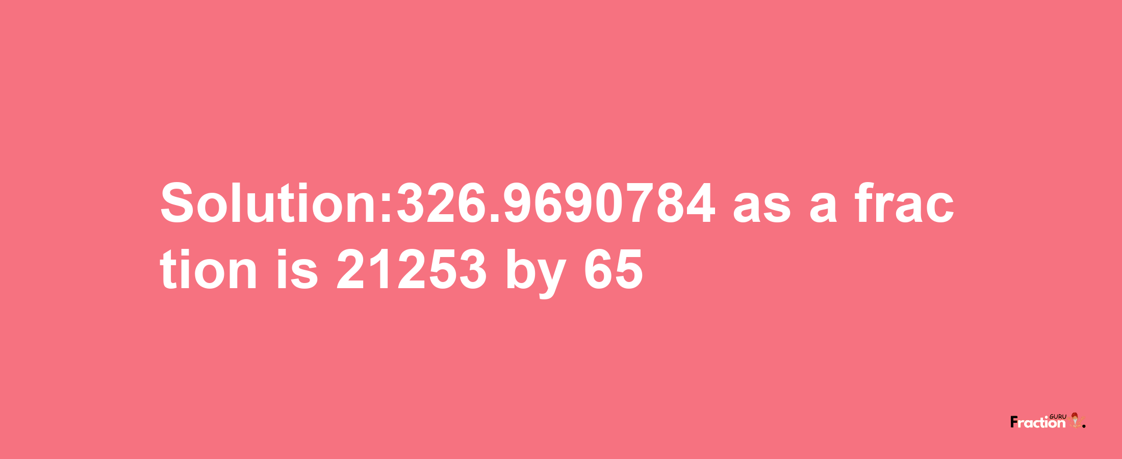 Solution:326.9690784 as a fraction is 21253/65