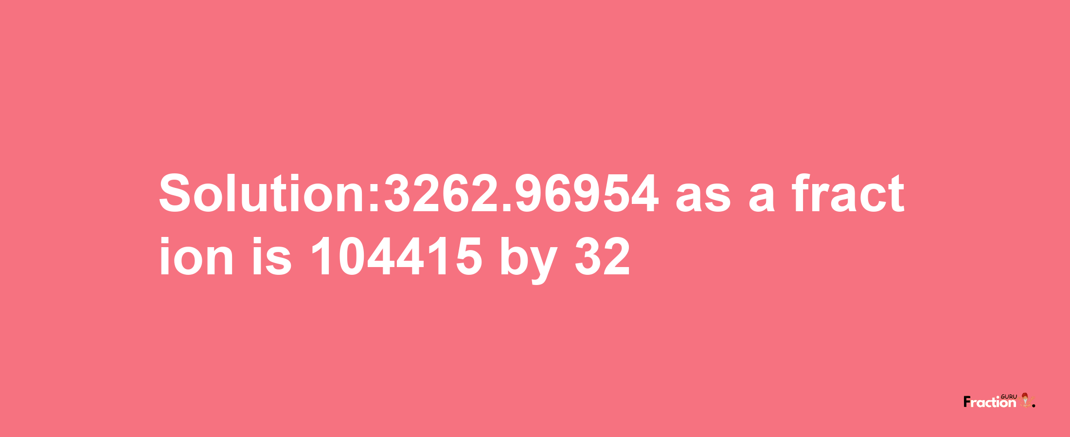 Solution:3262.96954 as a fraction is 104415/32