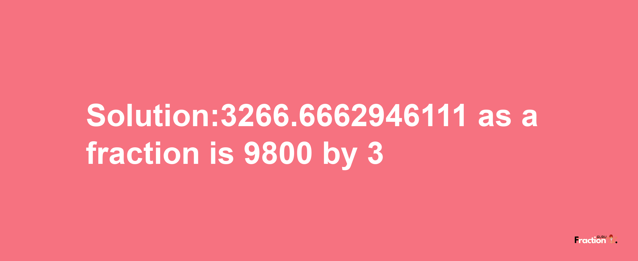 Solution:3266.6662946111 as a fraction is 9800/3