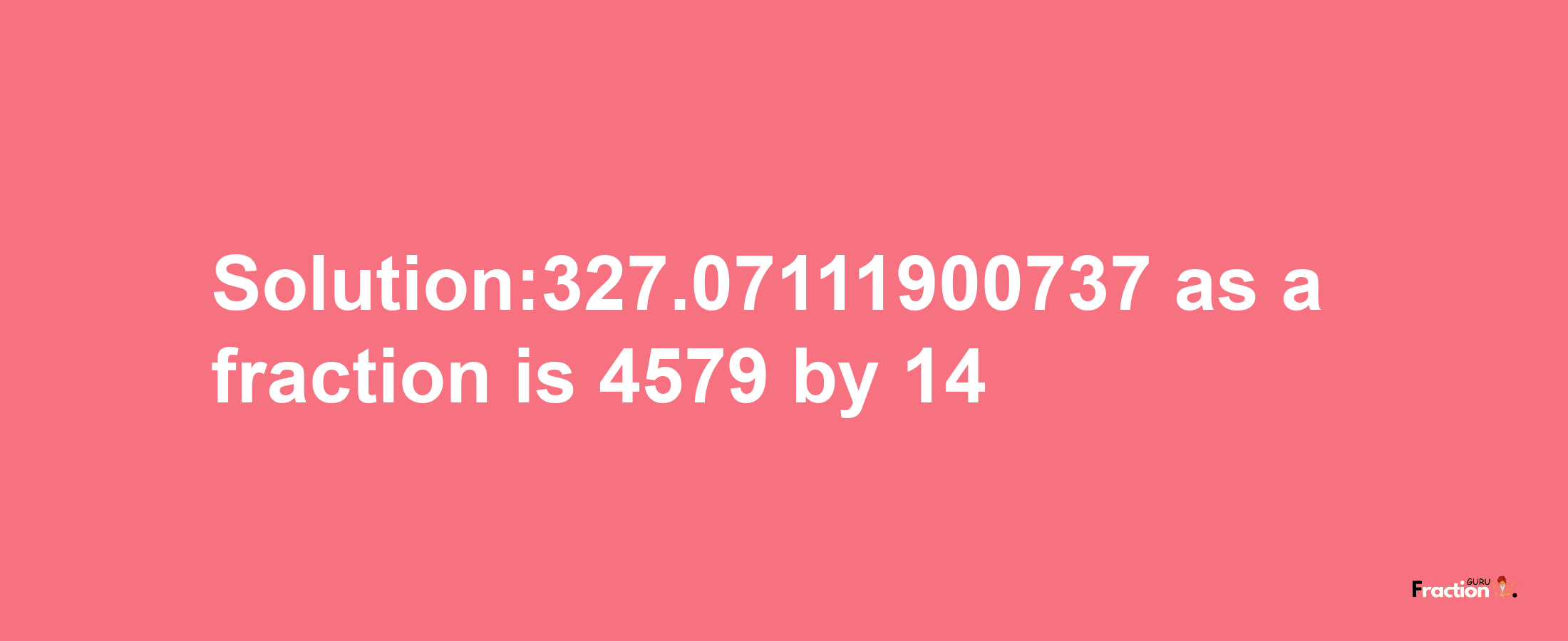 Solution:327.07111900737 as a fraction is 4579/14