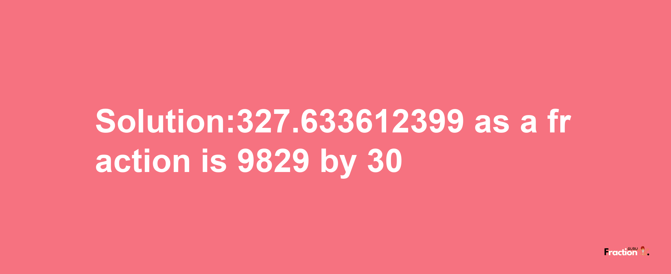 Solution:327.633612399 as a fraction is 9829/30