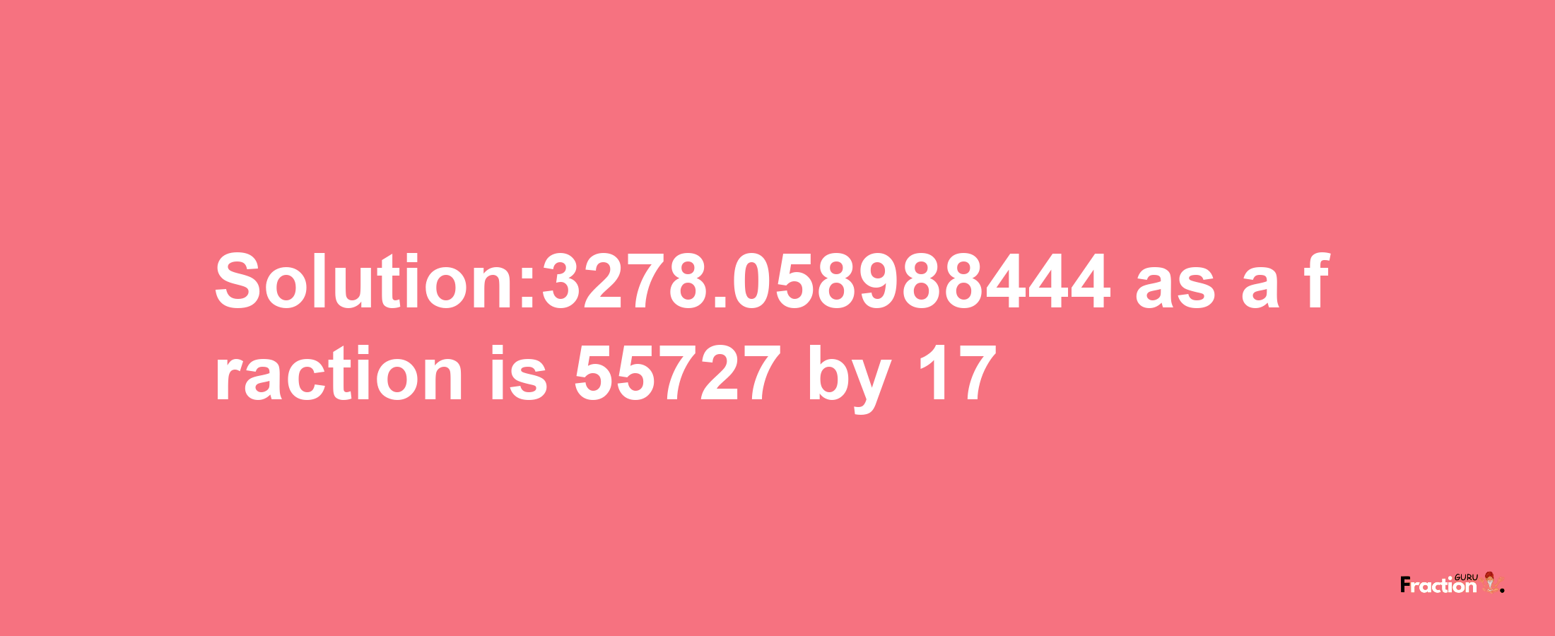 Solution:3278.058988444 as a fraction is 55727/17