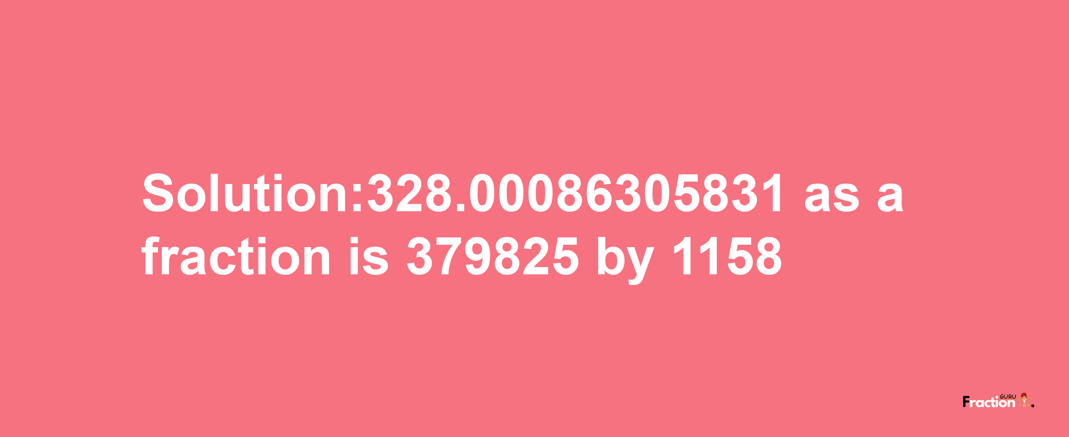 Solution:328.00086305831 as a fraction is 379825/1158