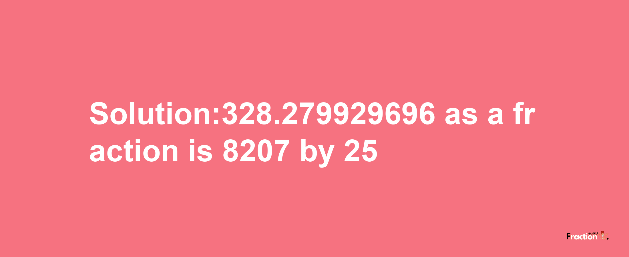 Solution:328.279929696 as a fraction is 8207/25