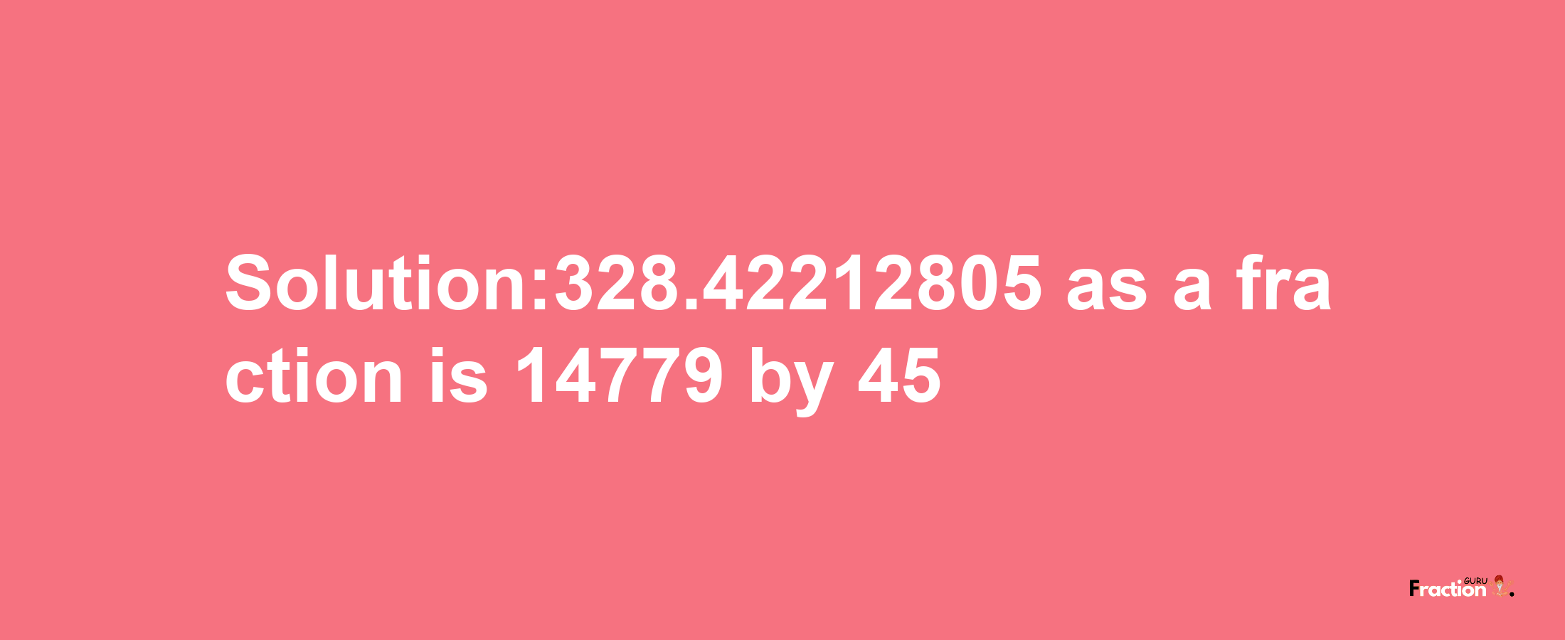 Solution:328.42212805 as a fraction is 14779/45