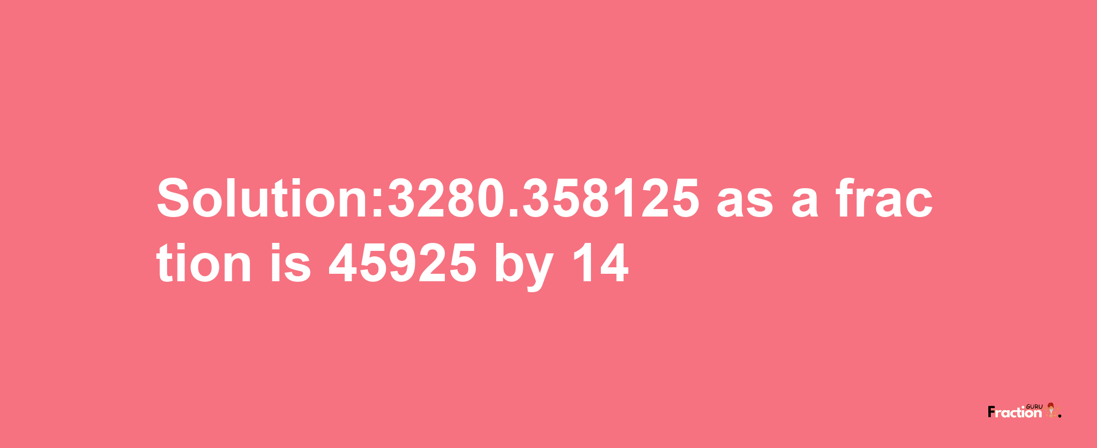 Solution:3280.358125 as a fraction is 45925/14