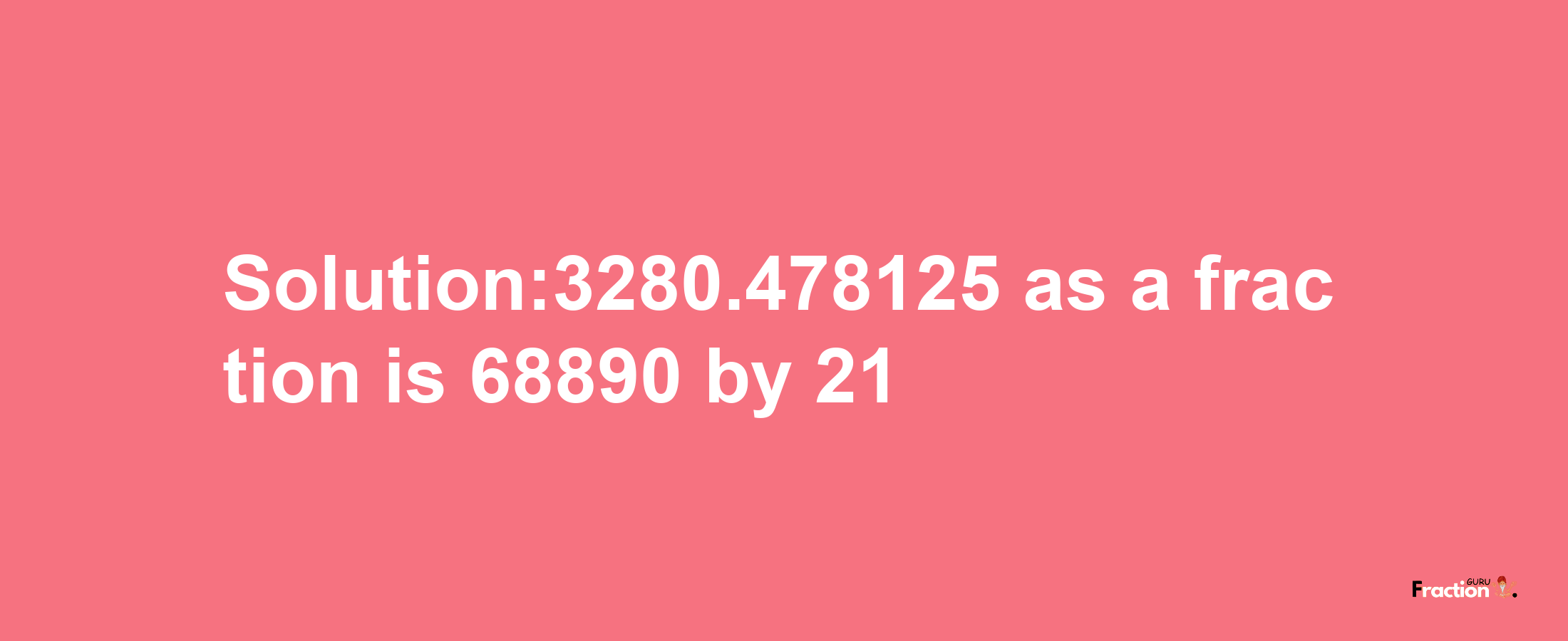 Solution:3280.478125 as a fraction is 68890/21