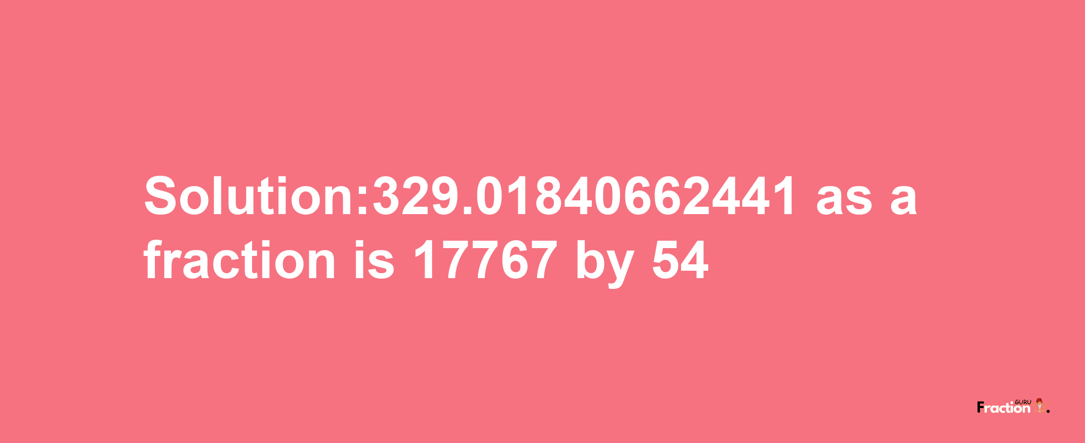 Solution:329.01840662441 as a fraction is 17767/54