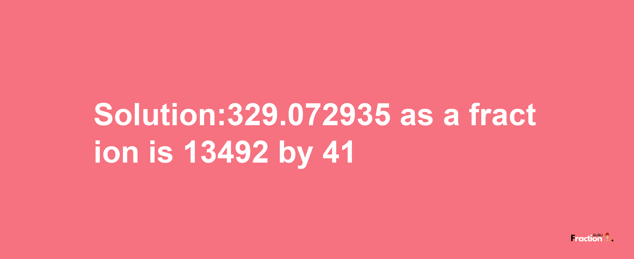 Solution:329.072935 as a fraction is 13492/41