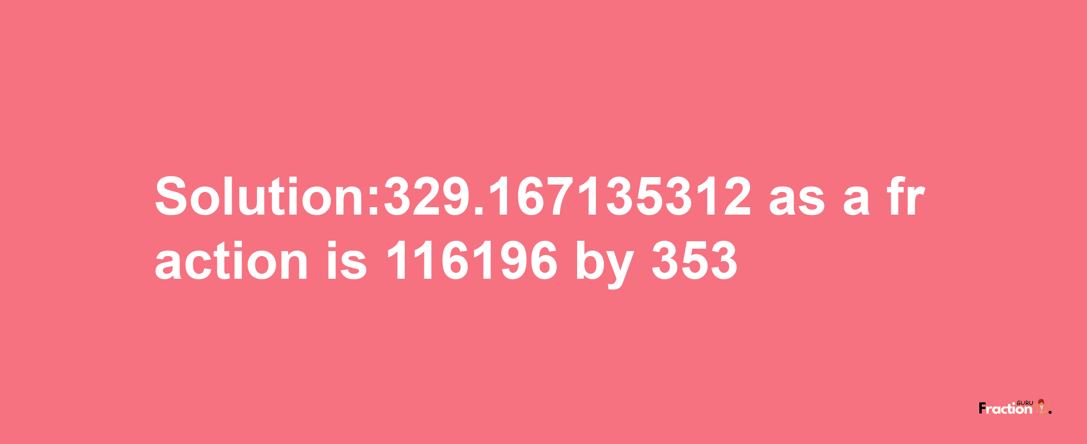 Solution:329.167135312 as a fraction is 116196/353