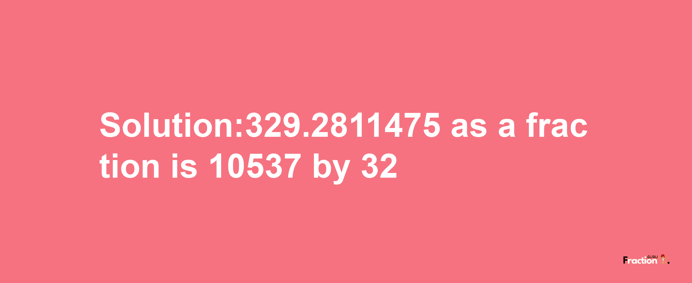 Solution:329.2811475 as a fraction is 10537/32