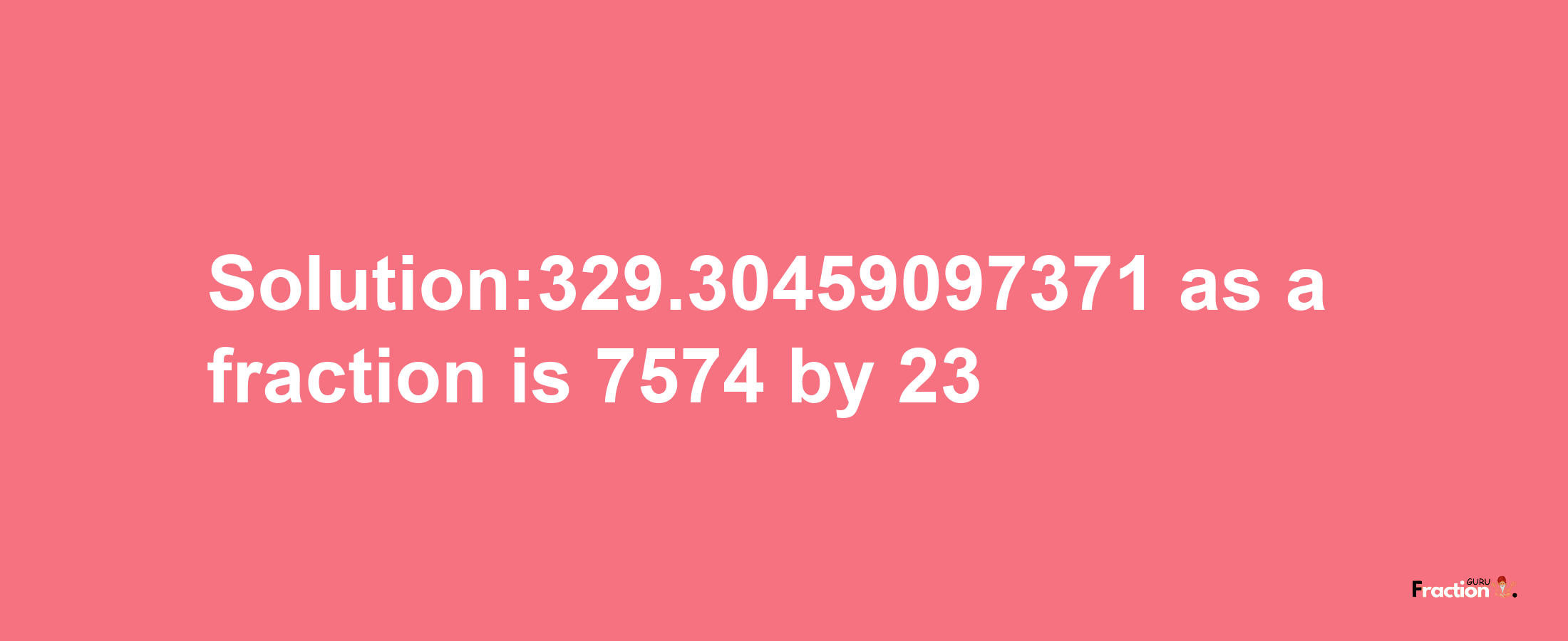 Solution:329.30459097371 as a fraction is 7574/23