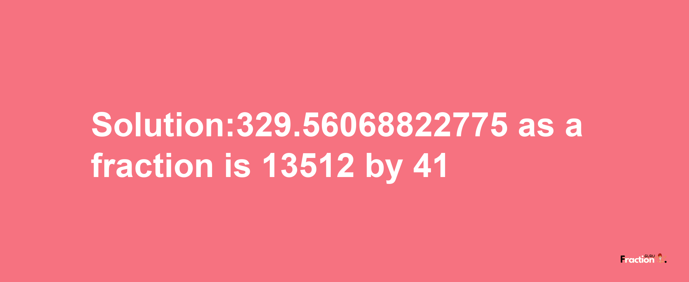 Solution:329.56068822775 as a fraction is 13512/41